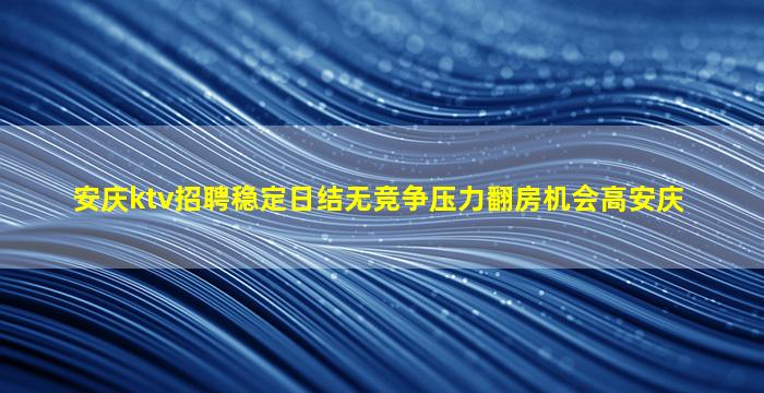 安庆ktv招聘稳定日结无竞争压力翻房机会高安庆