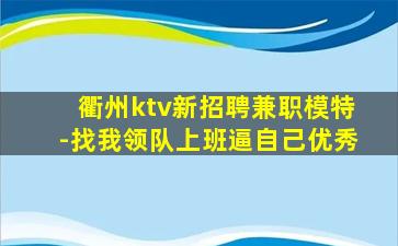 衢州ktv新招聘兼职模特-找我领队上班逼自己优秀